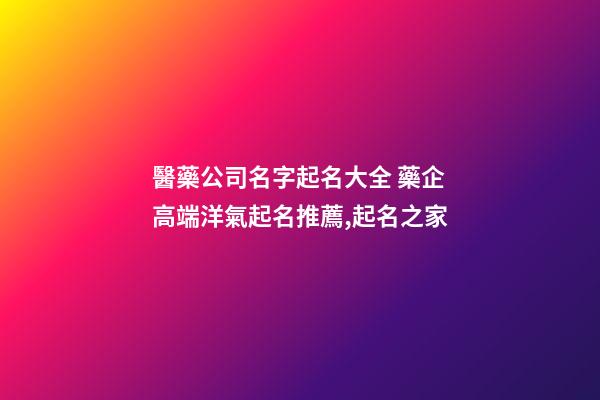 醫藥公司名字起名大全 藥企高端洋氣起名推薦,起名之家